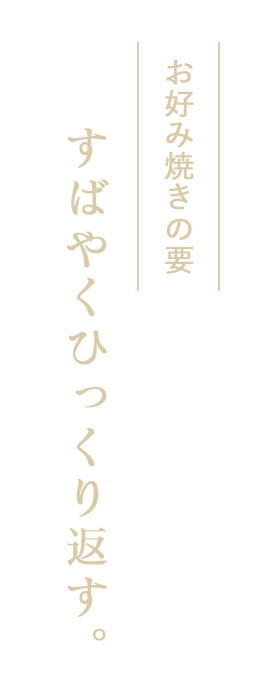 お好み焼きの要すばやくひっくり返す。