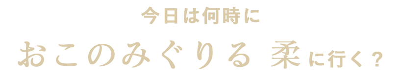 時におこのみぐりる柔に行く？