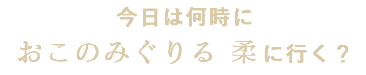 時におこのみぐりる柔に行く？