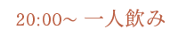 20:00～ 一人飲み